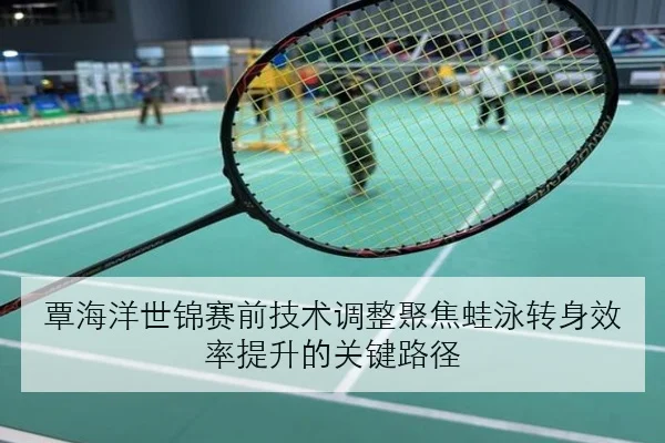 覃海洋世锦赛前技术调整聚焦蛙泳转身效率提升的关键路径
